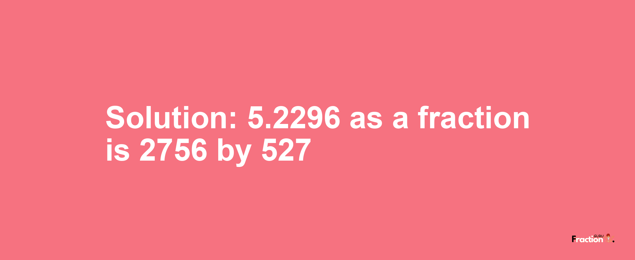 Solution:5.2296 as a fraction is 2756/527